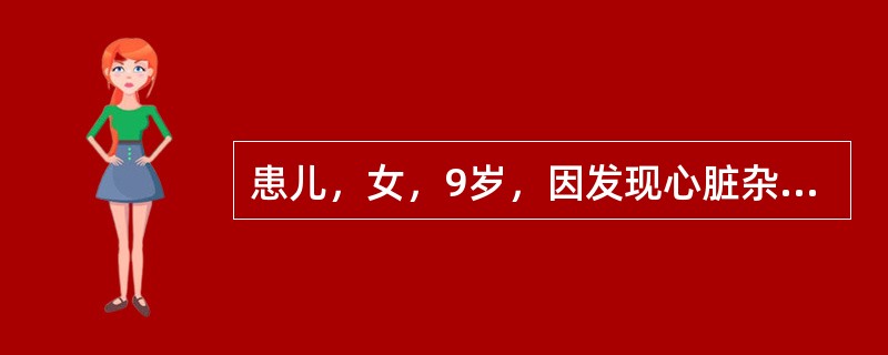 患儿，女，9岁，因发现心脏杂音9年，发热20天，抽搐1次入院。在当地县医院住院治疗4天无效。查体：T39℃，P126次/min，R34次/min，体重22kg，神清，精神萎靡，口唇、颜面、睑结膜苍白，