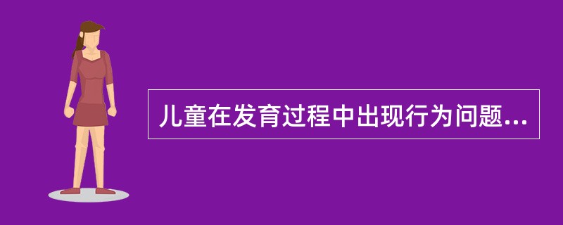 儿童在发育过程中出现行为问题较为常见，对儿童健康发育的影响很大，一般可分为