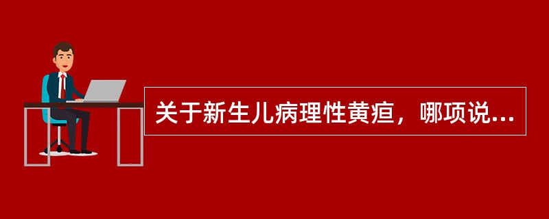 关于新生儿病理性黄疸，哪项说法不正确()