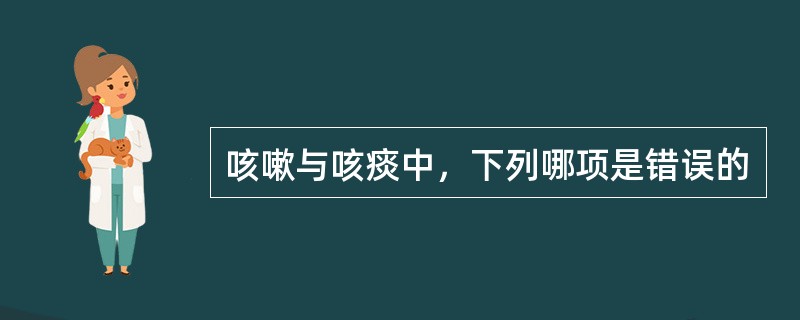 咳嗽与咳痰中，下列哪项是错误的