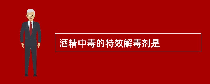 酒精中毒的特效解毒剂是