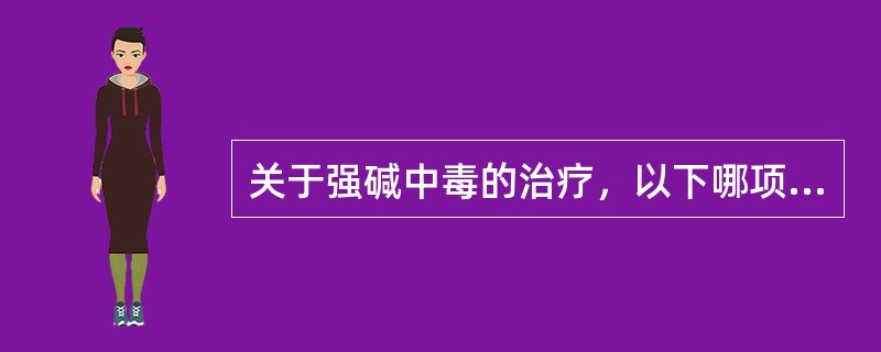 关于强碱中毒的治疗，以下哪项不正确