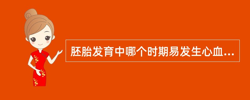 胚胎发育中哪个时期易发生心血管畸形()