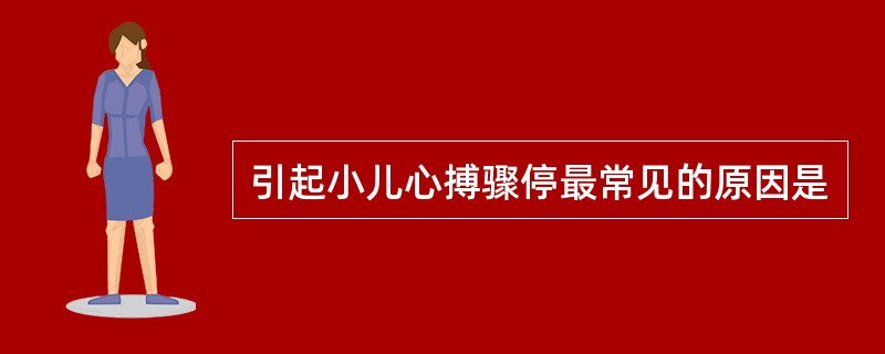 引起小儿心搏骤停最常见的原因是