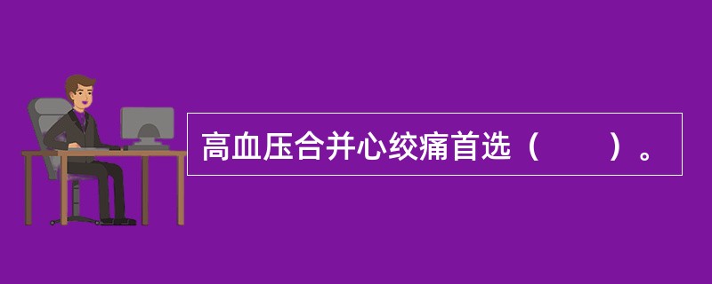 高血压合并心绞痛首选（　　）。