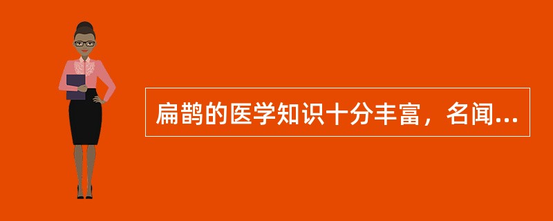 扁鹊的医学知识十分丰富，名闻天下。为了给百姓治病，他长期游历在民间行医。他每到一个地方，总是注意了解当地的风俗习惯和多发病、常见病。据记载，他路过赵国时作“带下病”医(妇产科医生)，路过周国时作耳目痹