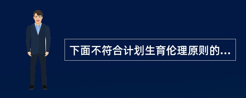 下面不符合计划生育伦理原则的是（　　）。