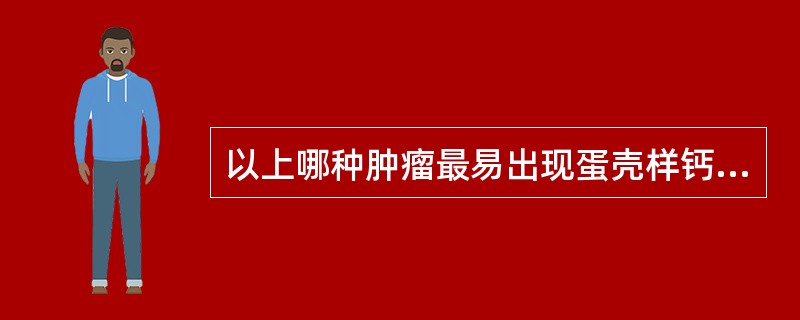 以上哪种肿瘤最易出现蛋壳样钙化？（　　）