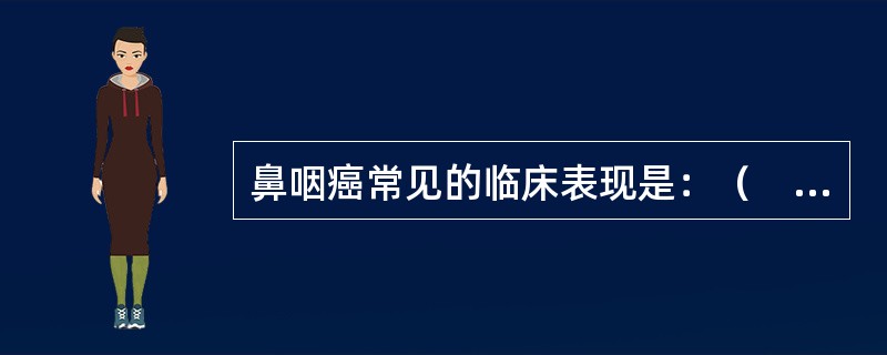 鼻咽癌常见的临床表现是：（　　）。