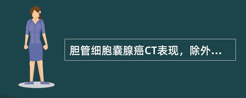 胆管细胞囊腺癌CT表现，除外（　　）。