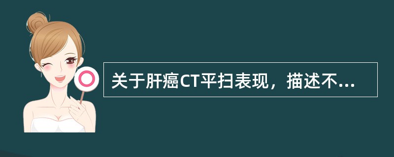 关于肝癌CT平扫表现，描述不正确的是（　　）。