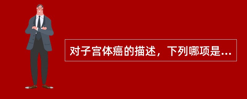 对子宫体癌的描述，下列哪项是不正确的？（　　）