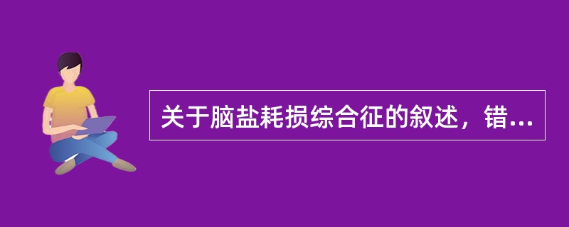 关于脑盐耗损综合征的叙述，错误的是