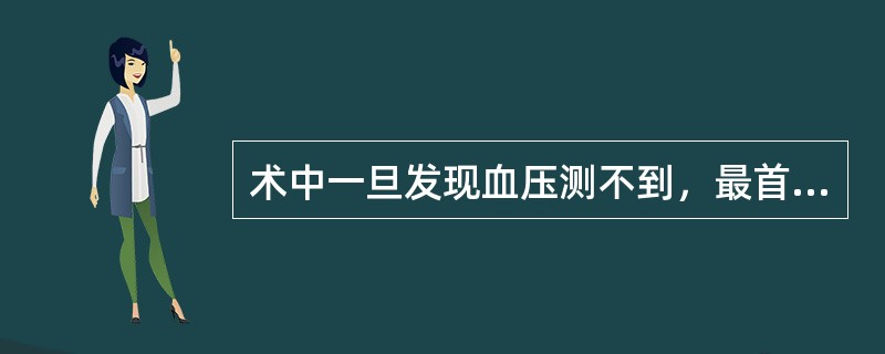 术中一旦发现血压测不到，最首要的是哪项处理？（　　）