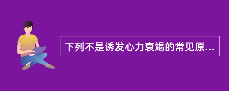 下列不是诱发心力衰竭的常见原因是