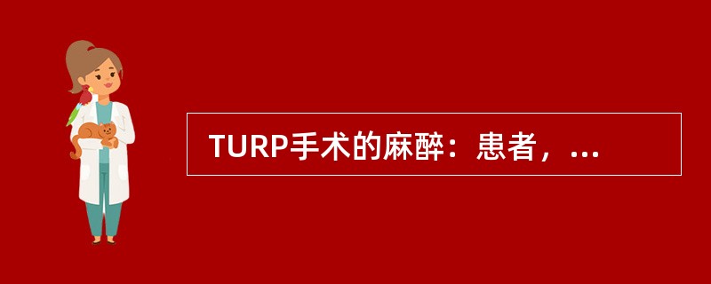  TURP手术的麻醉：患者，男性，68岁，61kg；因“尿频、尿急、尿不尽、夜尿增多2月余伴尿失禁3天入院”；患者既往有高血压、糖尿病病史10余年。入院体格检查：血压160/108mmHg、