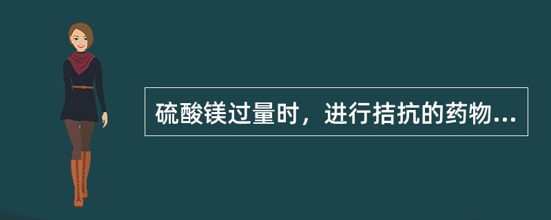 硫酸镁过量时，进行拮抗的药物是（　　）。