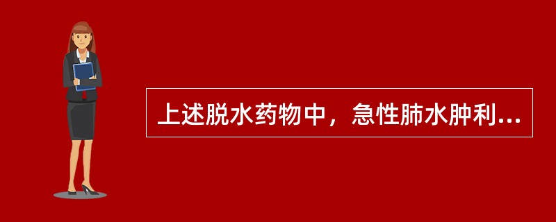 上述脱水药物中，急性肺水肿利尿时首选（　　）。