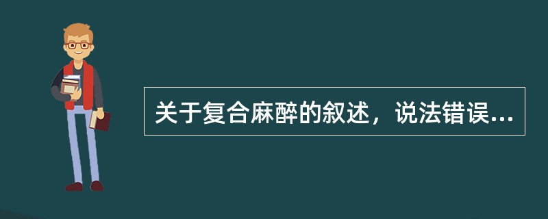 关于复合麻醉的叙述，说法错误的是（　　）。