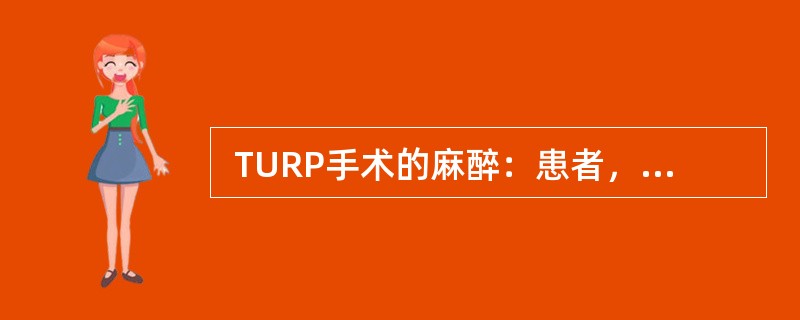  TURP手术的麻醉：患者，男性，68岁，61kg；因“尿频、尿急、尿不尽、夜尿增多2月余伴尿失禁3天入院”；患者既往有高血压、糖尿病病史10余年。入院体格检查：血压160/108mmHg、