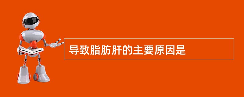 导致脂肪肝的主要原因是