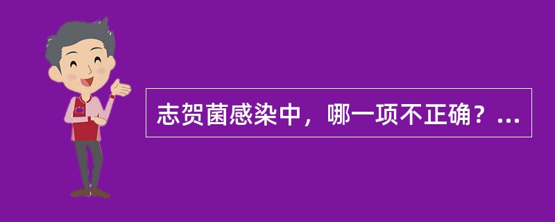 志贺菌感染中，哪一项不正确？（　　）