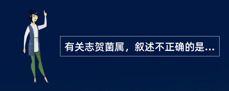 有关志贺菌属，叙述不正确的是（　　）。