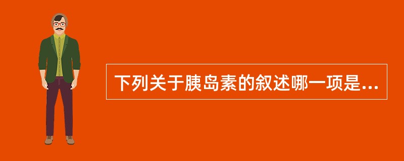 下列关于胰岛素的叙述哪一项是正确的()