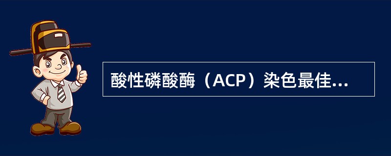 酸性磷酸酶（ACP）染色最佳pH为（　　）。