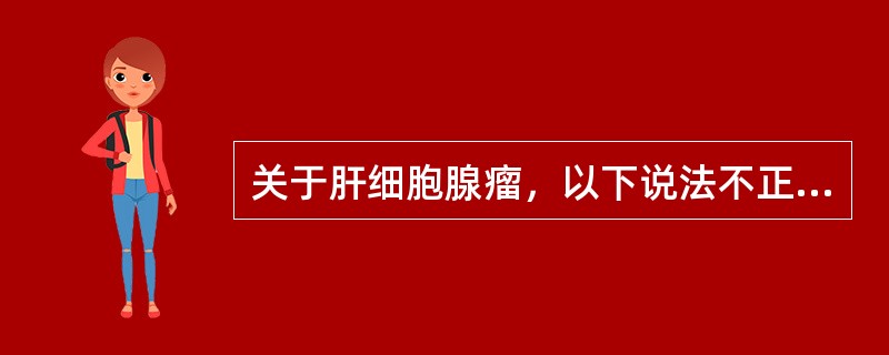 关于肝细胞腺瘤，以下说法不正确的是