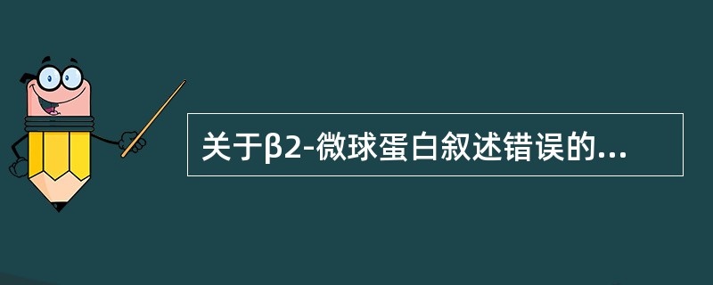 关于β2-微球蛋白叙述错误的是（　　）。