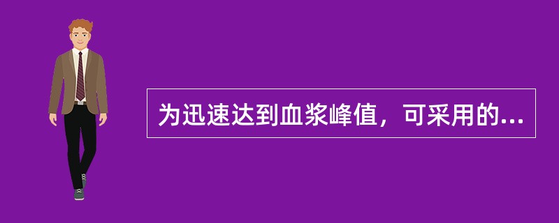 为迅速达到血浆峰值，可采用的措施是（　　）。