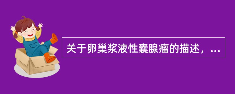 关于卵巢浆液性囊腺瘤的描述，错误的是（　　）。