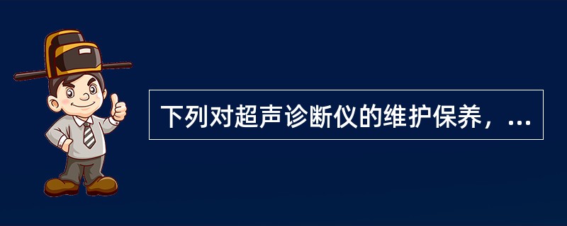 下列对超声诊断仪的维护保养，哪项是错误的