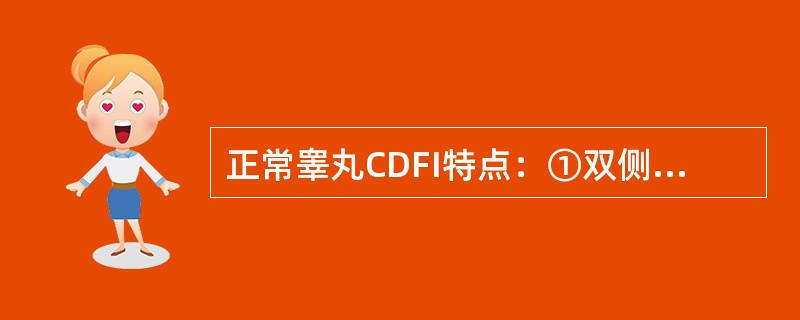 正常睾丸CDFI特点：①双侧睾丸血流对称，内见枝状血管；②双侧睾丸血流对称，内见丰富血管；③睾丸内多为动脉血流，Vmax 12～13cm/s；④睾丸内多为动脉血流，Vmax 20～30cm/s；⑤睾丸