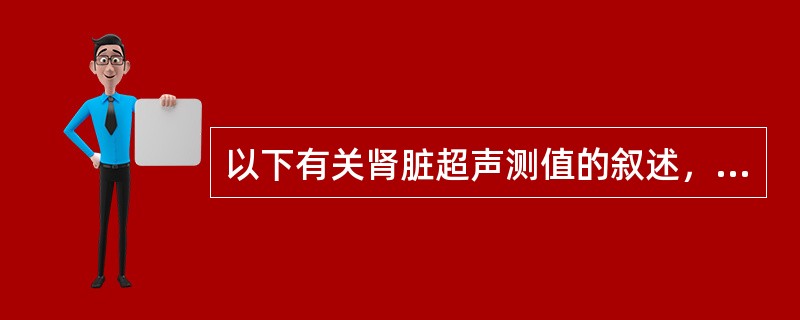 以下有关肾脏超声测值的叙述，不正确的是（　　）。