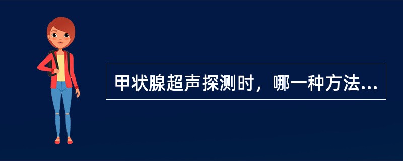 甲状腺超声探测时，哪一种方法错误？（　　）