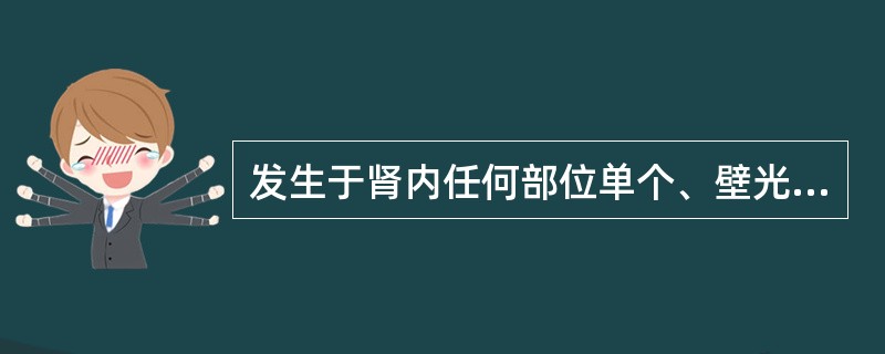 发生于肾内任何部位单个、壁光滑、圆形或椭圆形的无回声液性暗区，后方回声增强（　　）。