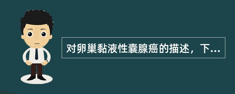 对卵巢黏液性囊腺癌的描述，下列哪一项不正确？（　　）
