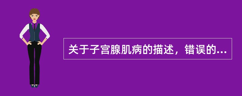 关于子宫腺肌病的描述，错误的是（　　）。