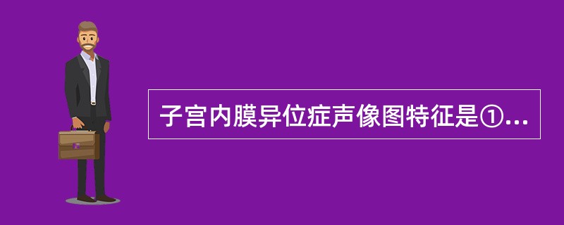 子宫内膜异位症声像图特征是①子宫增大，形态饱满②子宫肌壁回声粗糙不均匀，与子宫壁无明显界限③子宫内膜线移位④易与子宫肌瘤相混淆（　　）。