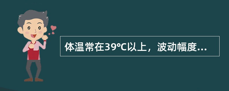 体温常在39℃以上，波动幅度大，24小时内波动范围超过2℃，但都在正常水平以上的是