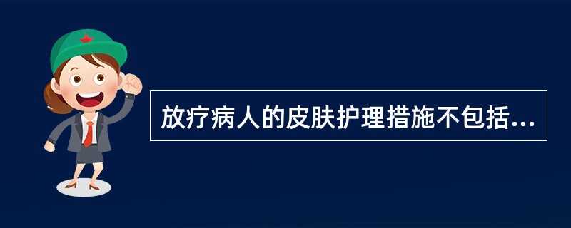 放疗病人的皮肤护理措施不包括（　　）。
