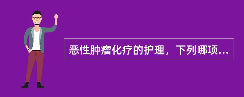 恶性肿瘤化疗的护理，下列哪项不正确？（　　）