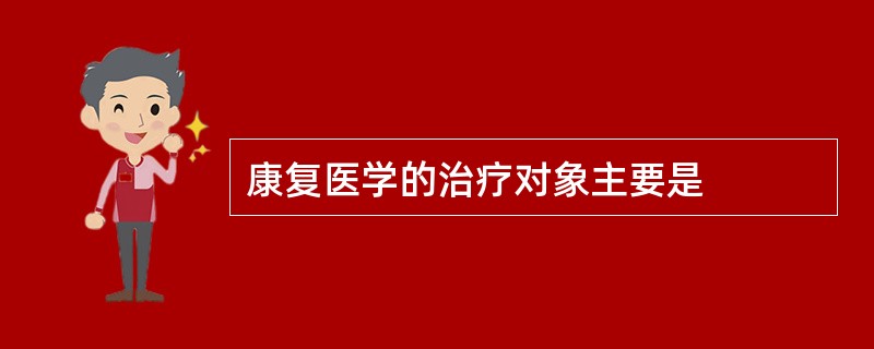 康复医学的治疗对象主要是