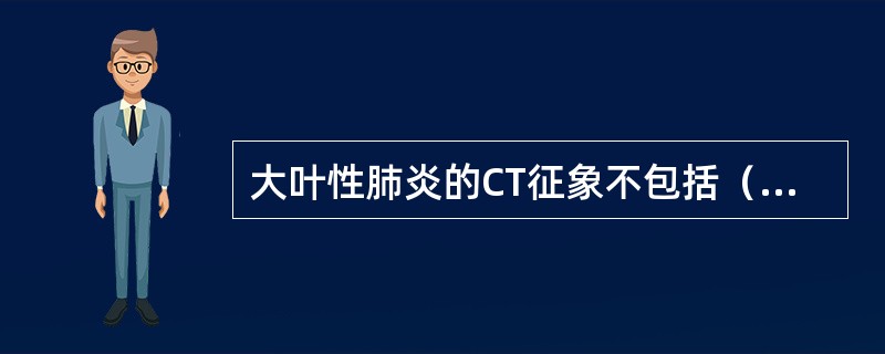 大叶性肺炎的CT征象不包括（　　）。