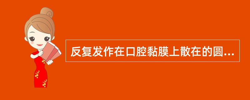 反复发作在口腔黏膜上散在的圆形或椭圆形溃疡是（　　）。