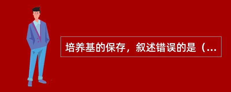 培养基的保存，叙述错误的是（　　）。