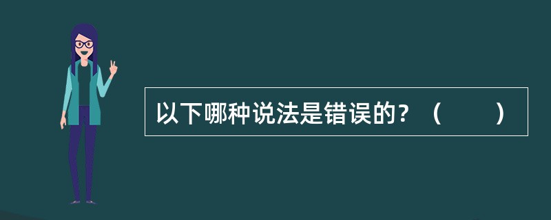 以下哪种说法是错误的？（　　）