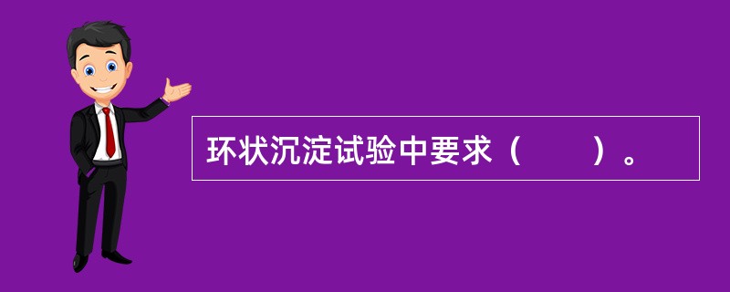 环状沉淀试验中要求（　　）。